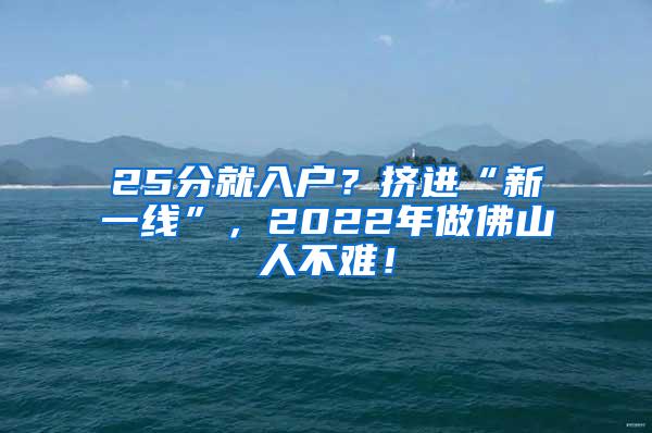 25分就入户？挤进“新一线”，2022年做佛山人不难！