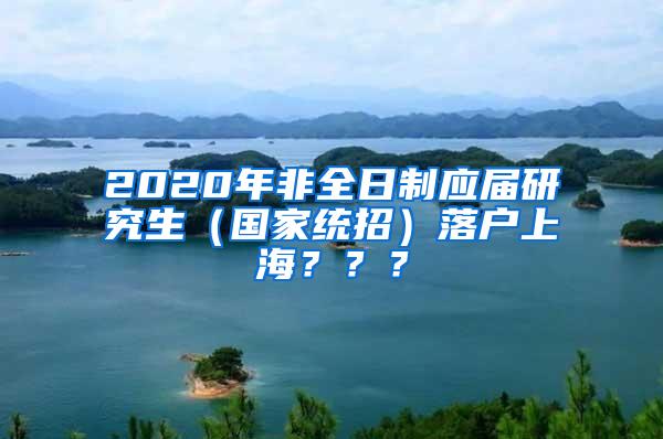 2020年非全日制应届研究生（国家统招）落户上海？？？