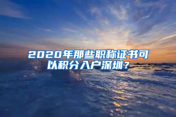 2020年那些职称证书可以积分入户深圳？
