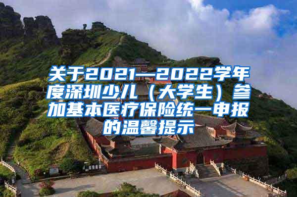 关于2021—2022学年度深圳少儿（大学生）参加基本医疗保险统一申报的温馨提示