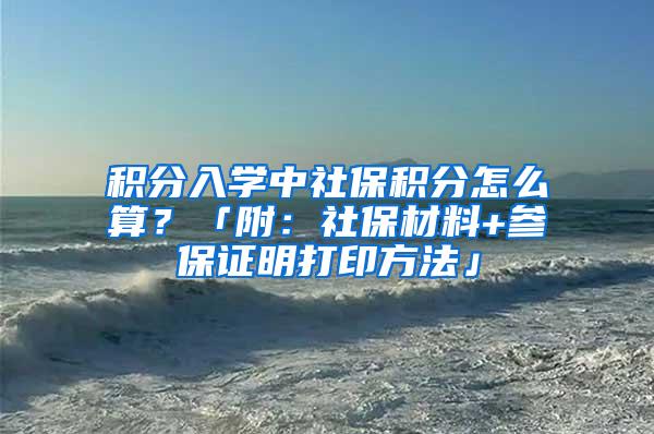 积分入学中社保积分怎么算？「附：社保材料+参保证明打印方法」