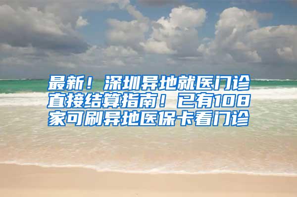 最新！深圳异地就医门诊直接结算指南！已有108家可刷异地医保卡看门诊