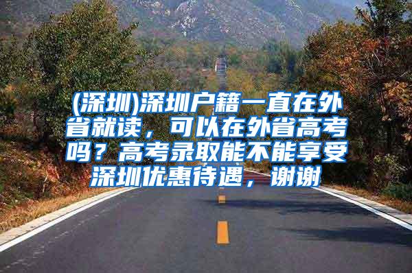 (深圳)深圳户籍一直在外省就读，可以在外省高考吗？高考录取能不能享受深圳优惠待遇，谢谢