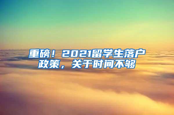 重磅！2021留学生落户政策，关于时间不够