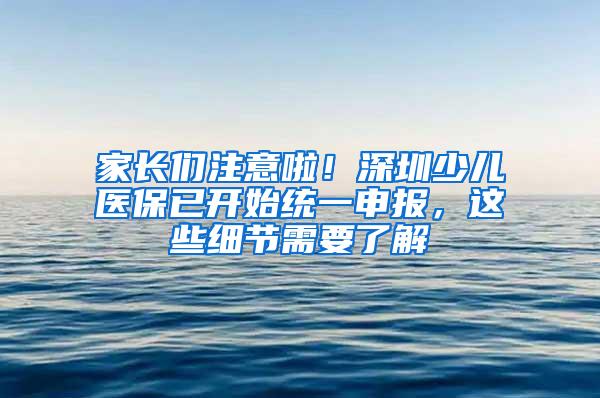 家长们注意啦！深圳少儿医保已开始统一申报，这些细节需要了解