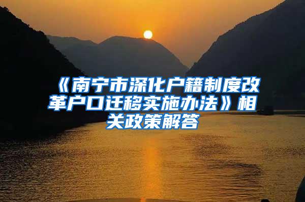 《南宁市深化户籍制度改革户口迁移实施办法》相关政策解答