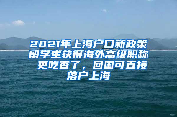 2021年上海户口新政策留学生获得海外高级职称 更吃香了，回国可直接落户上海