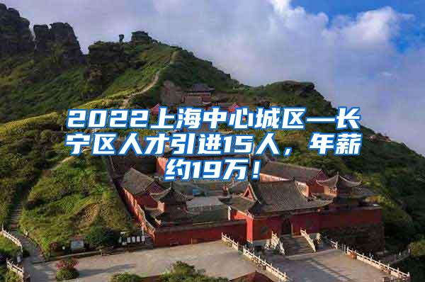 2022上海中心城区—长宁区人才引进15人，年薪约19万！