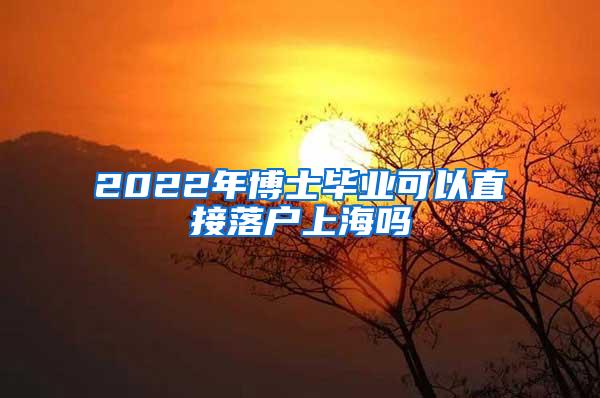 2022年博士毕业可以直接落户上海吗