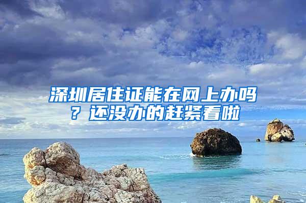 深圳居住证能在网上办吗？还没办的赶紧看啦