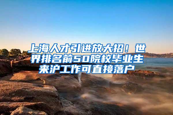 上海人才引进放大招！世界排名前50院校毕业生来沪工作可直接落户