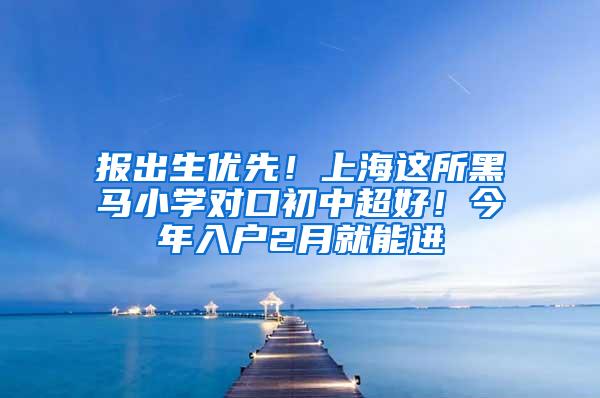 报出生优先！上海这所黑马小学对口初中超好！今年入户2月就能进