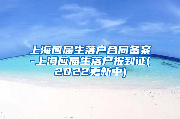 上海应届生落户合同备案-上海应届生落户报到证(2022更新中)