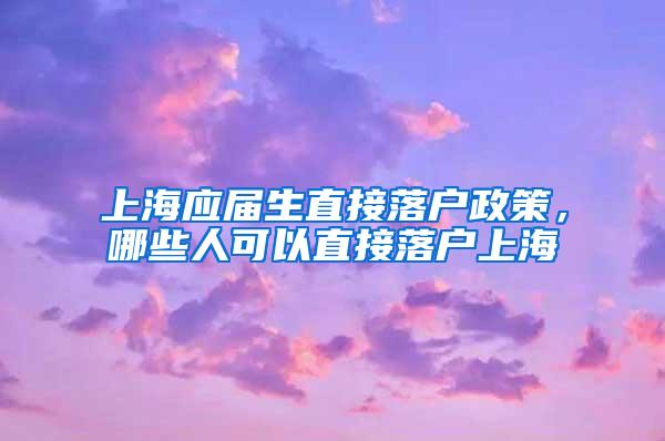 上海应届生直接落户政策，哪些人可以直接落户上海