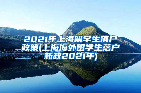 2021年上海留学生落户政策(上海海外留学生落户新政2021年)