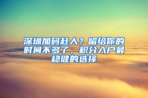 深圳加码赶人？留给你的时间不多了，积分入户最稳健的选择