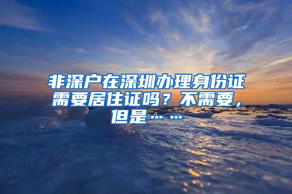 非深户在深圳办理身份证需要居住证吗？不需要，但是……