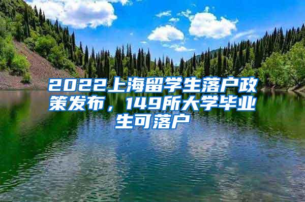 2022上海留学生落户政策发布，149所大学毕业生可落户