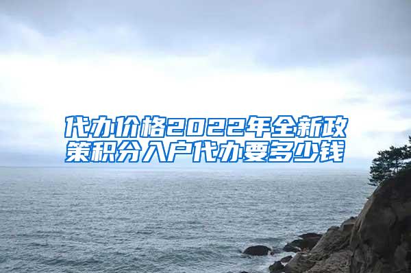 代办价格2022年全新政策积分入户代办要多少钱