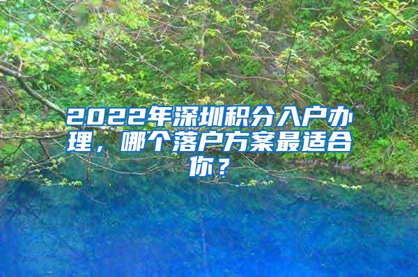 2022年深圳积分入户办理，哪个落户方案最适合你？