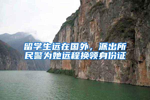 留学生远在国外，派出所民警为她远程换领身份证