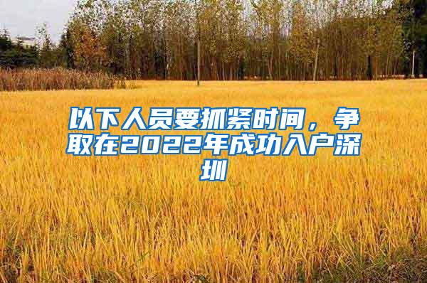 以下人员要抓紧时间，争取在2022年成功入户深圳