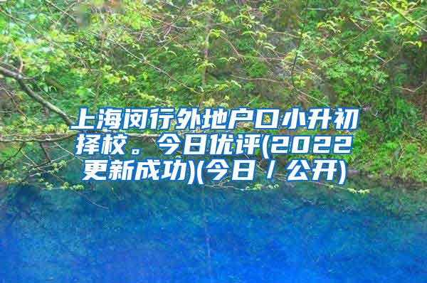 上海闵行外地户口小升初择校。今日优评(2022更新成功)(今日／公开)