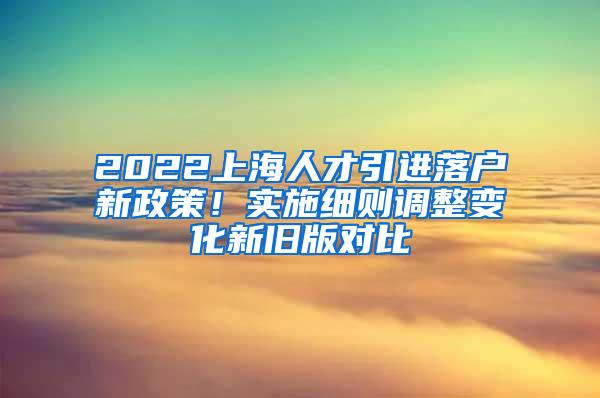 2022上海人才引进落户新政策！实施细则调整变化新旧版对比