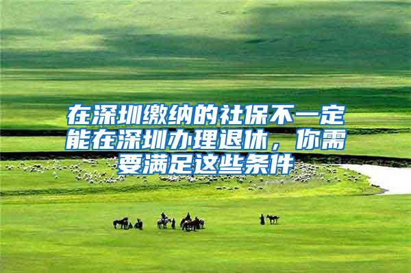 在深圳缴纳的社保不一定能在深圳办理退休，你需要满足这些条件