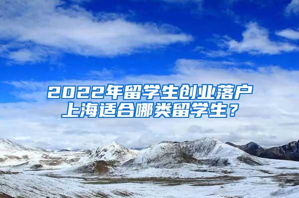 2022年留学生创业落户上海适合哪类留学生？