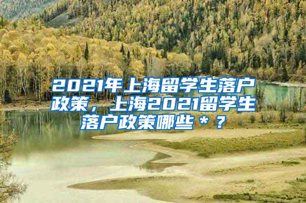 2021年上海留学生落户政策，上海2021留学生落户政策哪些＊？