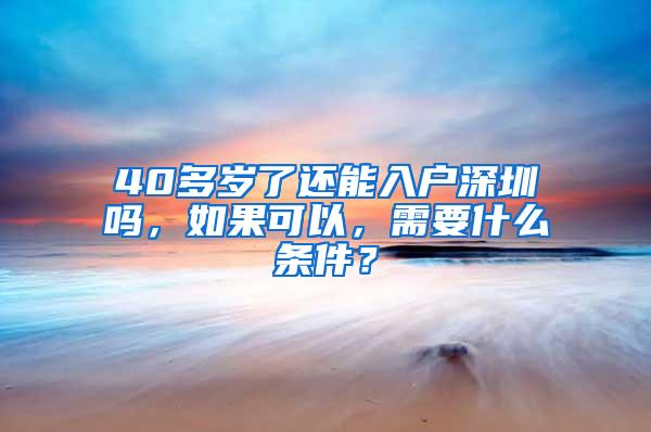 40多岁了还能入户深圳吗，如果可以，需要什么条件？