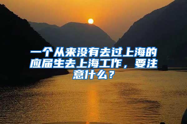 一个从来没有去过上海的应届生去上海工作，要注意什么？