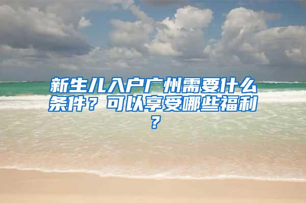 新生儿入户广州需要什么条件？可以享受哪些福利？