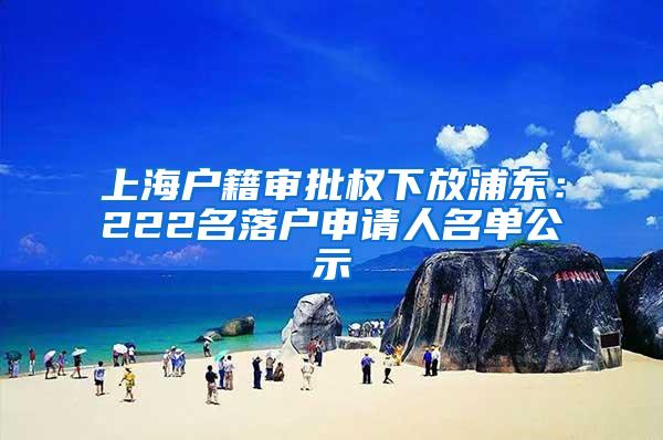 上海户籍审批权下放浦东：222名落户申请人名单公示