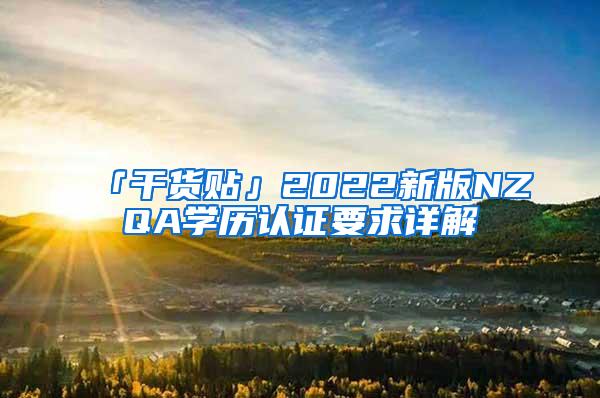 「干货贴」2022新版NZQA学历认证要求详解