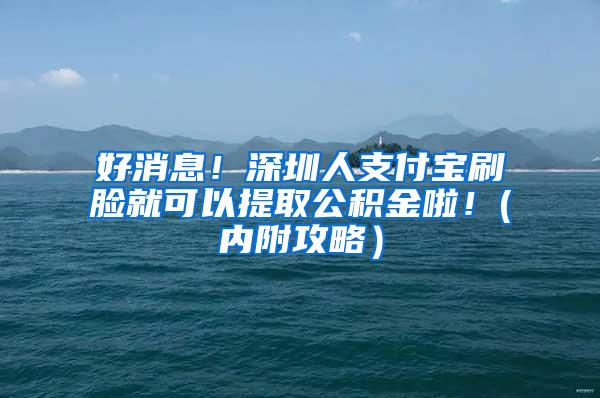 好消息！深圳人支付宝刷脸就可以提取公积金啦！(内附攻略）