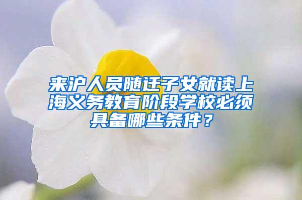 来沪人员随迁子女就读上海义务教育阶段学校必须具备哪些条件？