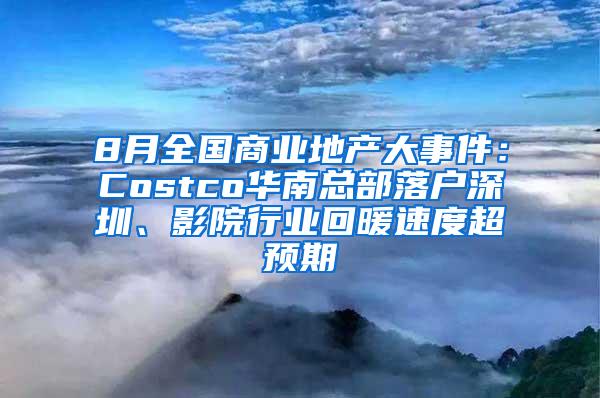 8月全国商业地产大事件：Costco华南总部落户深圳、影院行业回暖速度超预期