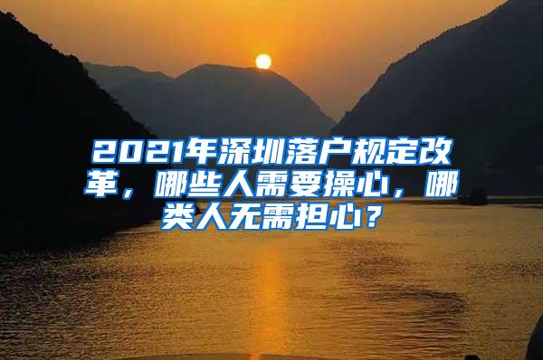 2021年深圳落户规定改革，哪些人需要操心，哪类人无需担心？