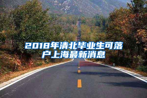 2018年清北毕业生可落户上海最新消息