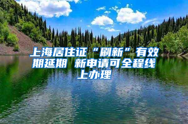 上海居住证“刷新”有效期延期 新申请可全程线上办理