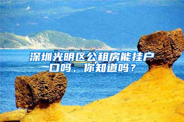 深圳光明区公租房能挂户口吗，你知道吗？