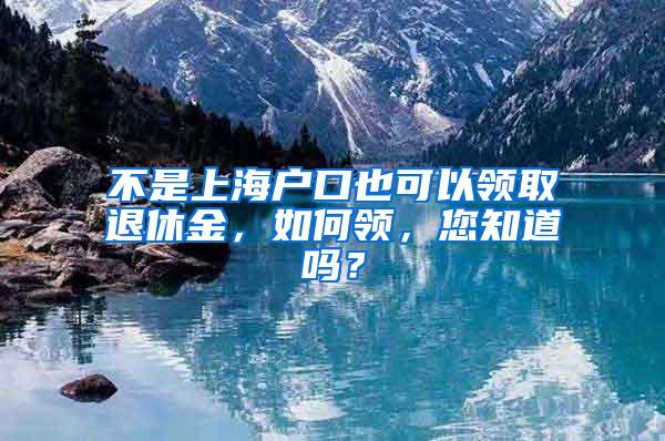 不是上海户口也可以领取退休金，如何领，您知道吗？