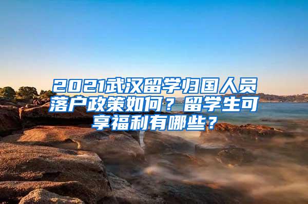 2021武汉留学归国人员落户政策如何？留学生可享福利有哪些？