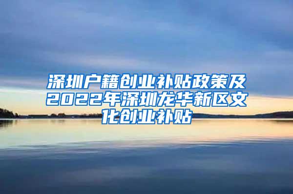 深圳户籍创业补贴政策及2022年深圳龙华新区文化创业补贴