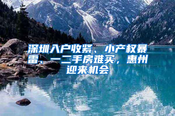 深圳入户收紧、小产权暴雷、一二手房难买，惠州迎来机会