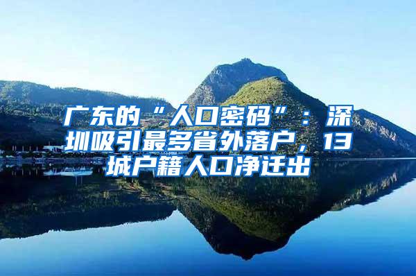 广东的“人口密码”：深圳吸引最多省外落户，13城户籍人口净迁出