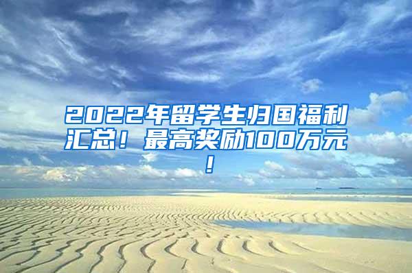 2022年留学生归国福利汇总！最高奖励100万元！