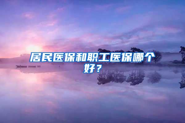 居民医保和职工医保哪个好？